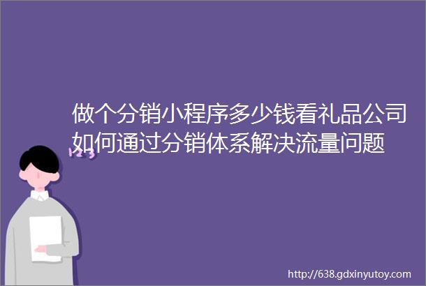 做个分销小程序多少钱看礼品公司如何通过分销体系解决流量问题